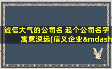 诚信大气的公司名 起个公司名字寓意深远(信义企业——以诚信引领潮流，以大气造就未来)